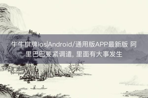 牛牛棋牌ios|Android/通用版APP最新版 阿里巴巴要紧调遣, 里面有大事发生