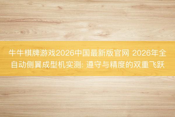 牛牛棋牌游戏2026中国最新版官网 2026年全自动侧翼成型机实测: 遵守与精度的双重飞跃