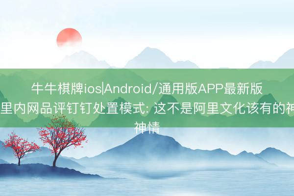牛牛棋牌ios|Android/通用版APP最新版 阿里内网品评钉钉处置模式: 这不是阿里文化该有的神情