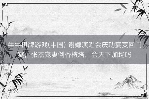 牛牛棋牌游戏(中国) 谢娜演唱会庆功宴变回门宴，张杰宠妻倒香槟塔，会天下加场吗