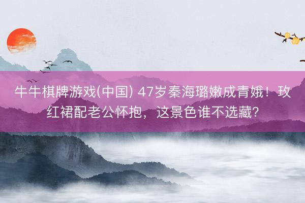 牛牛棋牌游戏(中国) 47岁秦海璐嫩成青娥！玫红裙配老公怀抱，这景色谁不选藏？