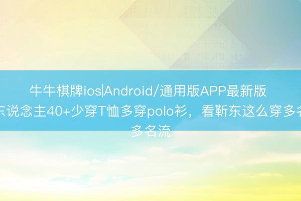 牛牛棋牌ios|Android/通用版APP最新版 男东说念主40+少穿T恤多穿polo衫，看靳东这么穿多名流
