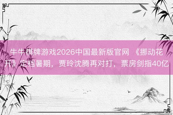牛牛棋牌游戏2026中国最新版官网 《挪动花开》定档暑期，贾玲沈腾再对打，票房剑指40亿