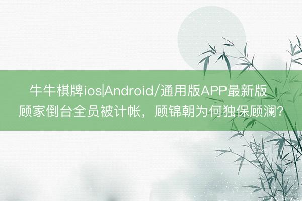 牛牛棋牌ios|Android/通用版APP最新版 顾家倒台全员被计帐，顾锦朝为何独保顾澜？