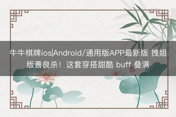牛牛棋牌ios|Android/通用版APP最新版 拽姐版善良杀！这套穿搭甜酷 buff 叠满