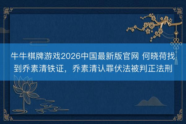 牛牛棋牌游戏2026中国最新版官网 何晓荷找到乔素清铁证，乔素清认罪伏法被判正法刑