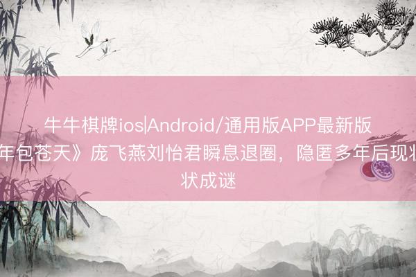 牛牛棋牌ios|Android/通用版APP最新版 《少年包苍天》庞飞燕刘怡君瞬息退圈，隐匿多年后现状成谜