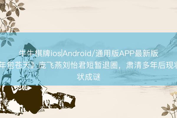 牛牛棋牌ios|Android/通用版APP最新版 《少年包苍天》庞飞燕刘怡君短暂退圈，肃清多年后现状成谜