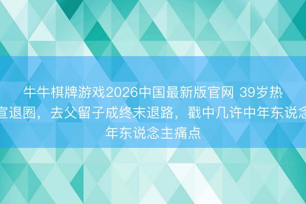 牛牛棋牌游戏2026中国最新版官网 39岁热依扎官宣退圈，去父留子成终末退路，戳中几许中年东说念主痛点