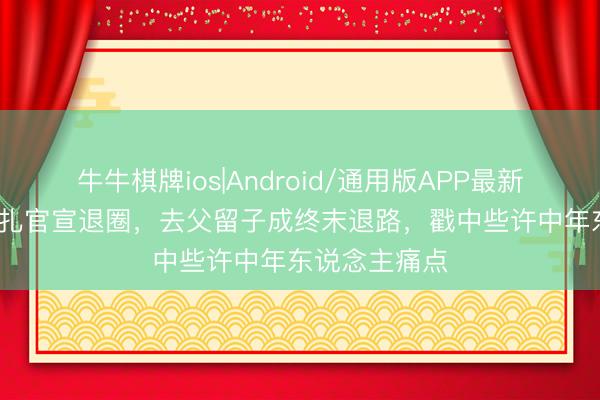 牛牛棋牌ios|Android/通用版APP最新版 39岁热依扎官宣退圈，去父留子成终末退路，戳中些许中年东说念主痛点