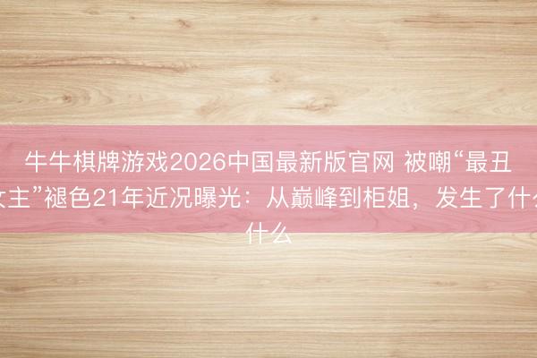 牛牛棋牌游戏2026中国最新版官网 被嘲“最丑女主”褪色21年近况曝光：从巅峰到柜姐，发生了什么