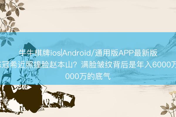 牛牛棋牌ios|Android/通用版APP最新版 46岁陈冠希近照撞脸赵本山？满脸皱纹背后是年入6000万的底气