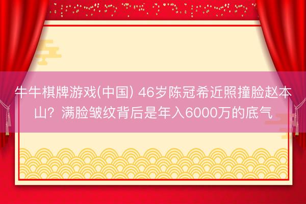 牛牛棋牌游戏(中国) 46岁陈冠希近照撞脸赵本山？满脸皱纹背后是年入6000万的底气
