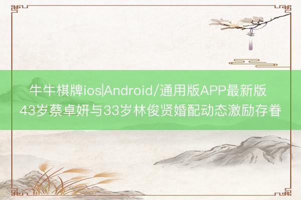 牛牛棋牌ios|Android/通用版APP最新版 43岁蔡卓妍与33岁林俊贤婚配动态激励存眷