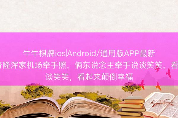 牛牛棋牌ios|Android/通用版APP最新版 刘诗诗吴奇隆浑家机场牵手照，俩东说念主牵手说谈笑笑，看起来颠倒幸福