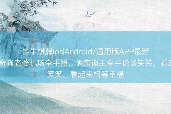 牛牛棋牌ios|Android/通用版APP最新版 刘诗诗吴奇隆老婆机场牵手照，俩东谈主牵手说谈笑笑，看起来相等幸福
