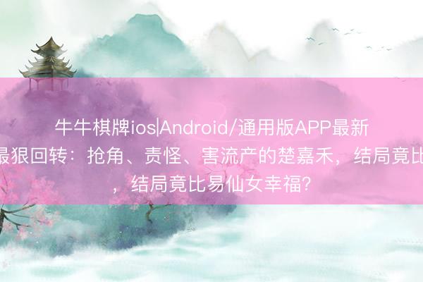 牛牛棋牌ios|Android/通用版APP最新版 《主角》最狠回转：抢角、责怪、害流产的楚嘉禾，结局竟比易仙女幸福？