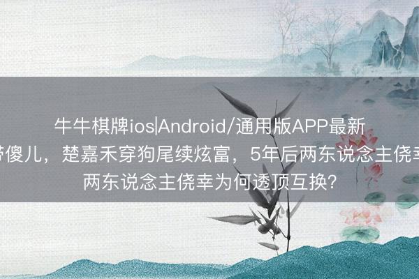 牛牛棋牌ios|Android/通用版APP最新版 易少女仳离带傻儿,楚嘉禾穿狗尾续炫富,5年后两东说念主侥幸为何透顶互换?