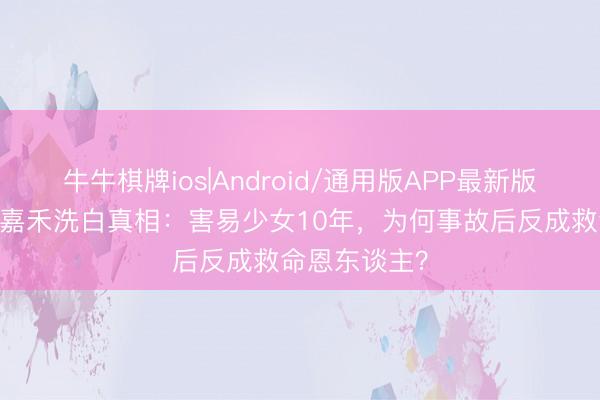 牛牛棋牌ios|Android/通用版APP最新版 《主角》楚嘉禾洗白真相：害易少女10年，为何事故后反成救命恩东谈主？