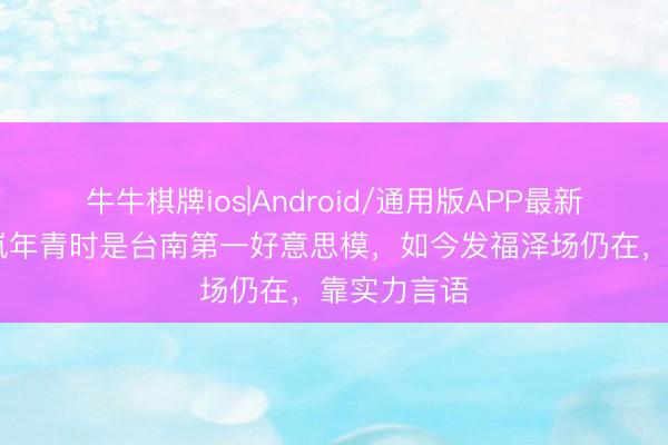 牛牛棋牌ios|Android/通用版APP最新版 向太陈岚年青时是台南第一好意思模，如今发福泽场仍在，靠实力言语