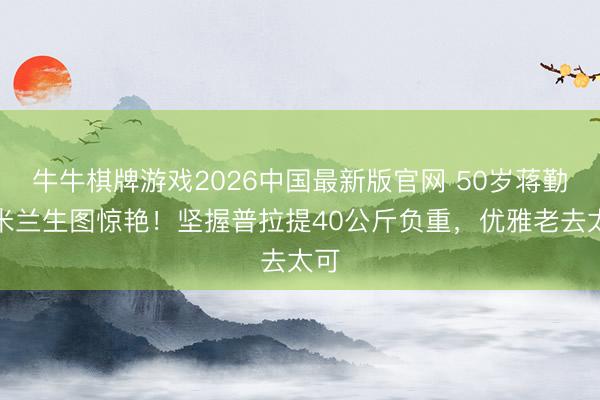 牛牛棋牌游戏2026中国最新版官网 50岁蒋勤勤米兰生图惊艳！坚握普拉提40公斤负重，优雅老去太可