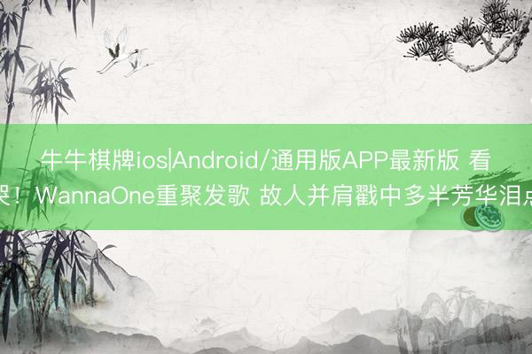 牛牛棋牌ios|Android/通用版APP最新版 看哭!WannaOne重聚发歌 故人并肩戳中多半芳华泪点