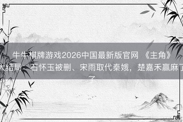 牛牛棋牌游戏2026中国最新版官网 《主角》大结局:石怀玉被删、宋雨取代秦娥,楚嘉禾赢麻了