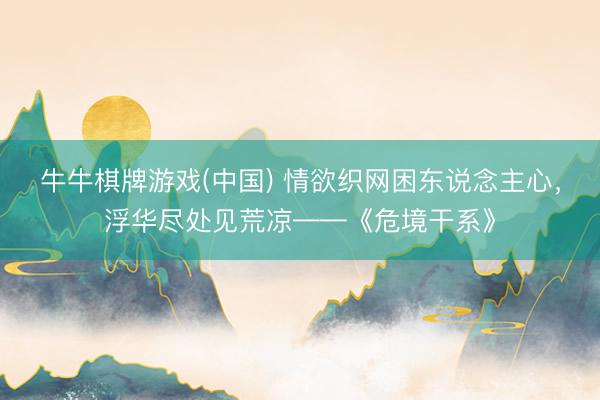 牛牛棋牌游戏(中国) 情欲织网困东说念主心，浮华尽处见荒凉——《危境干系》