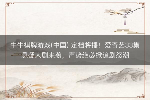 牛牛棋牌游戏(中国) 定档将播！爱奇艺33集悬疑大剧来袭，声势绝必掀追剧怒潮