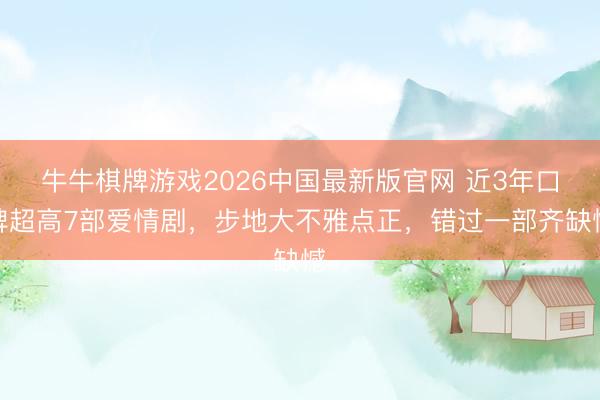 牛牛棋牌游戏2026中国最新版官网 近3年口碑超高7部爱情剧，步地大不雅点正，错过一部齐缺憾