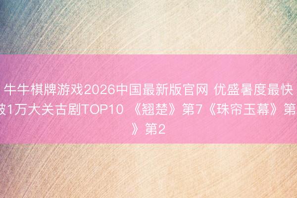 牛牛棋牌游戏2026中国最新版官网 优盛暑度最快破1万大关古剧TOP10 《翘楚》第7《珠帘玉幕》第2