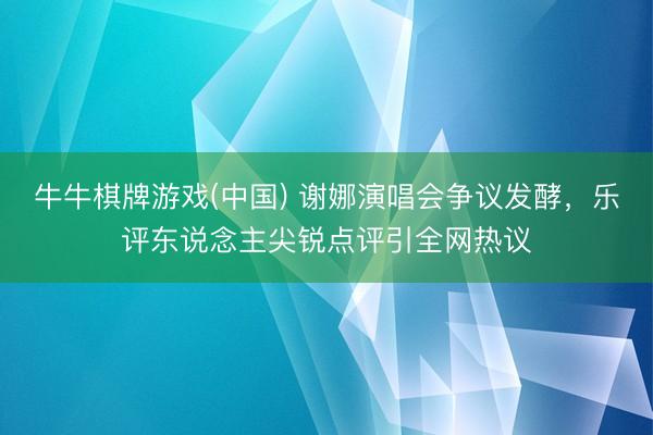 牛牛棋牌游戏(中国) 谢娜演唱会争议发酵，乐评东说念主尖锐点评引全网热议