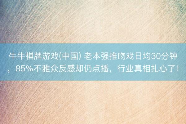 牛牛棋牌游戏(中国) 老本强推吻戏日均30分钟，85%不雅众反感却仍点播，行业真相扎心了！