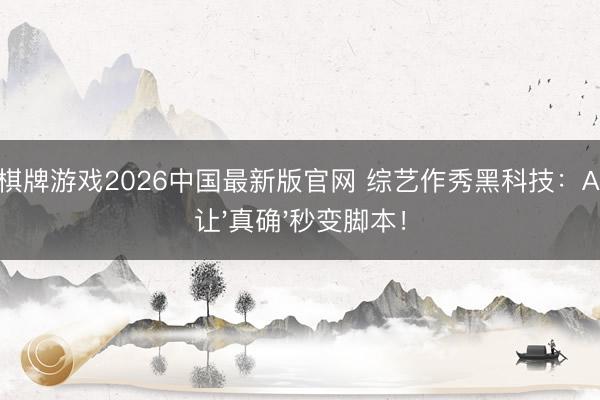 牛牛棋牌游戏2026中国最新版官网 综艺作秀黑科技：AI编订让'真确'秒变脚本！
