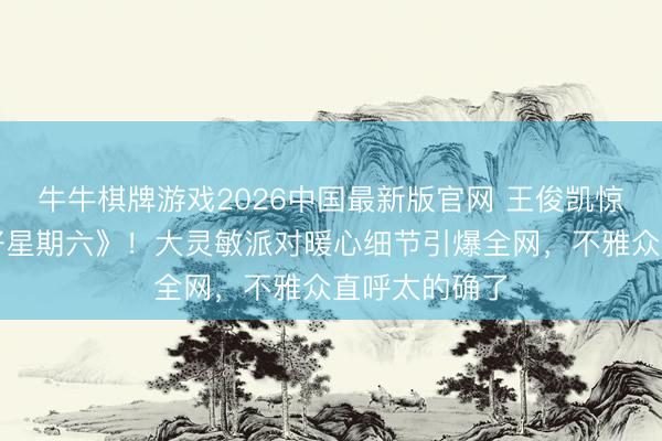牛牛棋牌游戏2026中国最新版官网 王俊凯惊喜追溯《你好星期六》！大灵敏派对暖心细节引爆全网，不雅众直呼太的确了