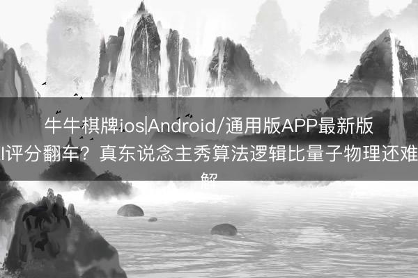 牛牛棋牌ios|Android/通用版APP最新版 AI评分翻车？真东说念主秀算法逻辑比量子物理还难解
