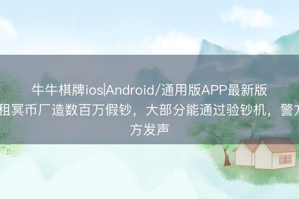 牛牛棋牌ios|Android/通用版APP最新版 学霸租冥币厂造数百万假钞，大部分能通过验钞机，警方发声