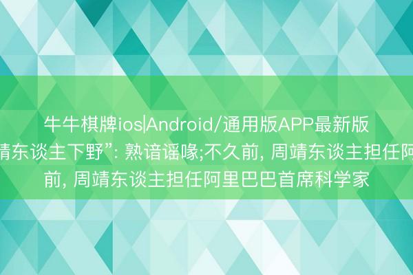 牛牛棋牌ios|Android/通用版APP最新版 阿里巴巴复兴“周靖东谈主下野”: 熟谙谣喙;不久前， 周靖东谈主担任阿里巴巴首席科学家