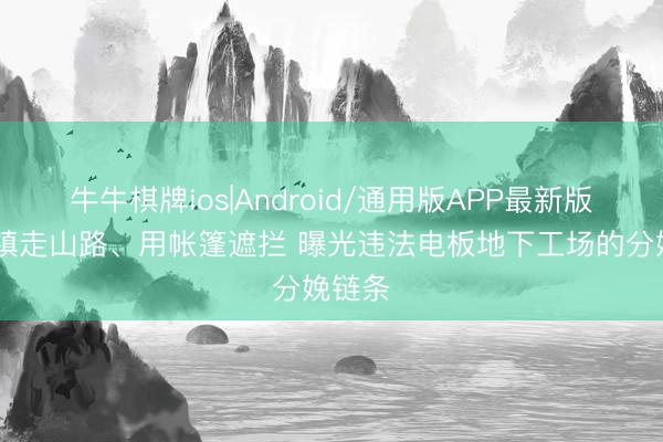 牛牛棋牌ios|Android/通用版APP最新版 绕城镇走山路、用帐篷遮拦 曝光违法电板地下工场的分娩链条