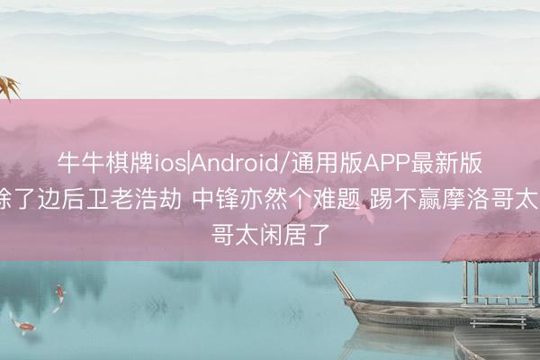 牛牛棋牌ios|Android/通用版APP最新版 巴西除了边后卫老浩劫 中锋亦然个难题 踢不赢摩洛哥太闲居了