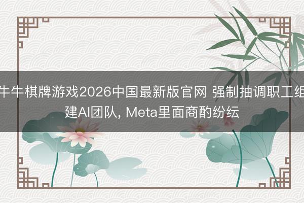 牛牛棋牌游戏2026中国最新版官网 强制抽调职工组建AI团队， Meta里面商酌纷纭