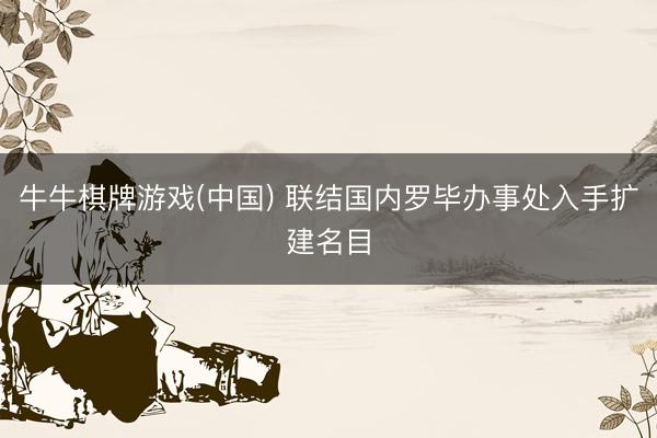 牛牛棋牌游戏(中国) 联结国内罗毕办事处入手扩建名目