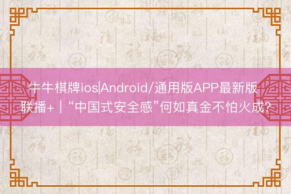 牛牛棋牌ios|Android/通用版APP最新版 联播+｜“中国式安全感”何如真金不怕火成？