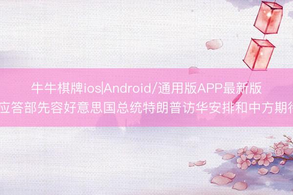 牛牛棋牌ios|Android/通用版APP最新版 应答部先容好意思国总统特朗普访华安排和中方期待