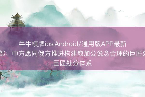 牛牛棋牌ios|Android/通用版APP最新版 酬酢部：中方愿同俄方推进构建愈加公说念合理的巨匠处分体系