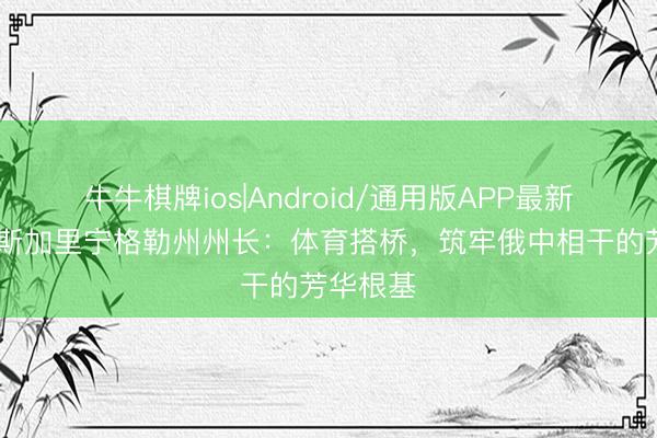 牛牛棋牌ios|Android/通用版APP最新版 俄罗斯加里宁格勒州州长：体育搭桥，筑牢俄中相干的芳华根基