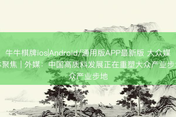 牛牛棋牌ios|Android/通用版APP最新版 大众媒体聚焦 | 外媒：中国高质料发展正在重塑大众产业步地