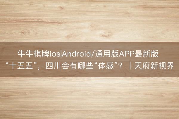牛牛棋牌ios|Android/通用版APP最新版 “十五五”,四川会有哪些“体感”?|天府新视界