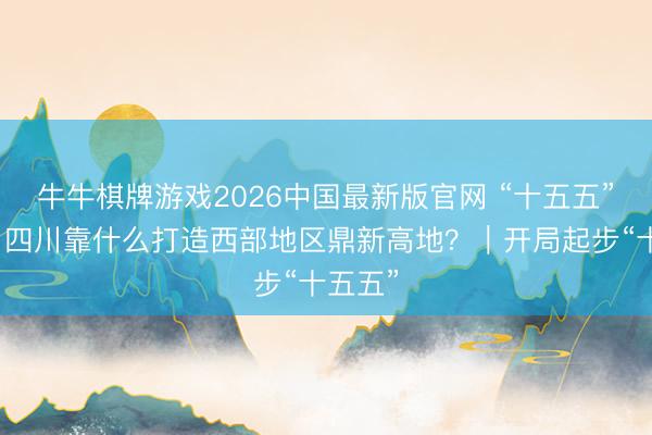 牛牛棋牌游戏2026中国最新版官网 “十五五”开局，四川靠什么打造西部地区鼎新高地？｜开局起步“十五五”