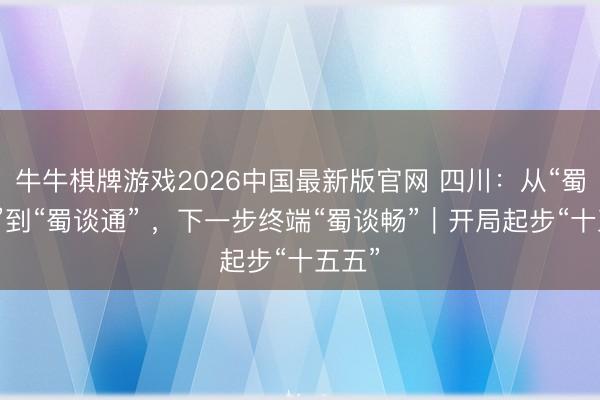 牛牛棋牌游戏2026中国最新版官网 四川：从“蜀谈难”到“蜀谈通” ，下一步终端“蜀谈畅”｜开局起步“十五五”